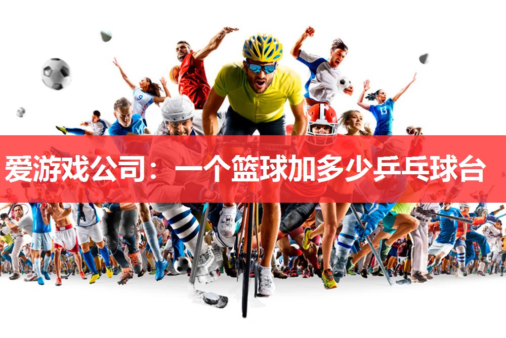爱游戏公司：一个篮球加多少乒乓球台