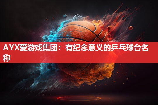 有纪念意义的乒乓球台名称 有纪念意义的乒乓球台名称
