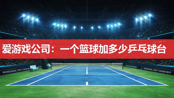 一个篮球加多少乒乓球台 一个篮球加多少乒乓球台
