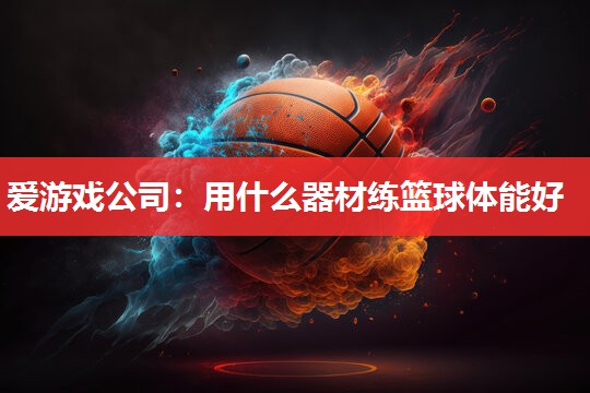 用什么器材练篮球体能好 用什么器材练篮球体能好
