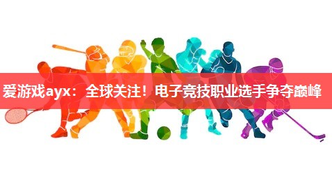 全球关注!电子竞技职业选手争夺巅峰 全球关注!电子竞技职业选手争夺巅峰