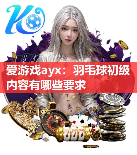 羽毛球初级内容有哪些要求 羽毛球初级内容有哪些要求