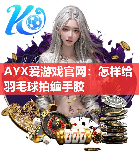 怎样给羽毛球拍缠手胶 怎样给羽毛球拍缠手胶