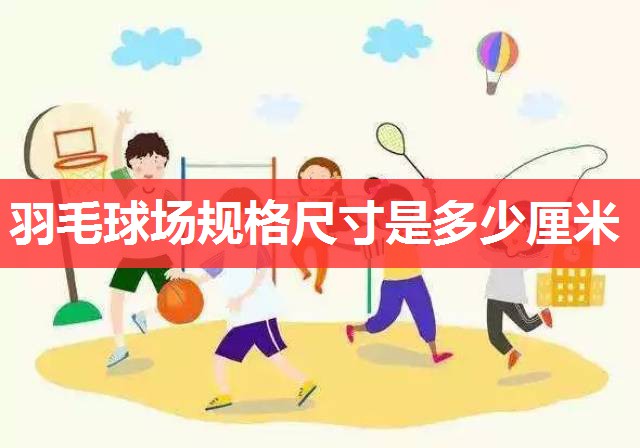 羽毛球场规格尺寸是多少厘米 羽毛球场规格尺寸是多少厘米