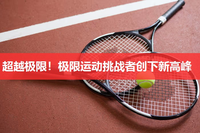 超越极限!极限运动挑战者创下新高峰 超越极限!极限运动挑战者创下新高峰