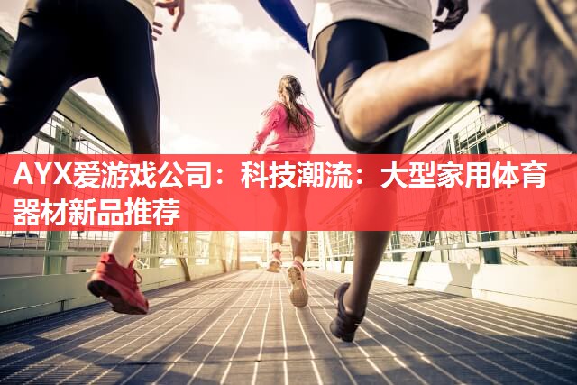 科技潮流:大型家用体育器材新品推荐 科技潮流:大型家用体育器材新品推荐