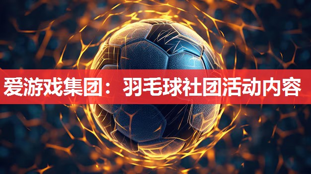 羽毛球社团活动内容 羽毛球社团活动内容
