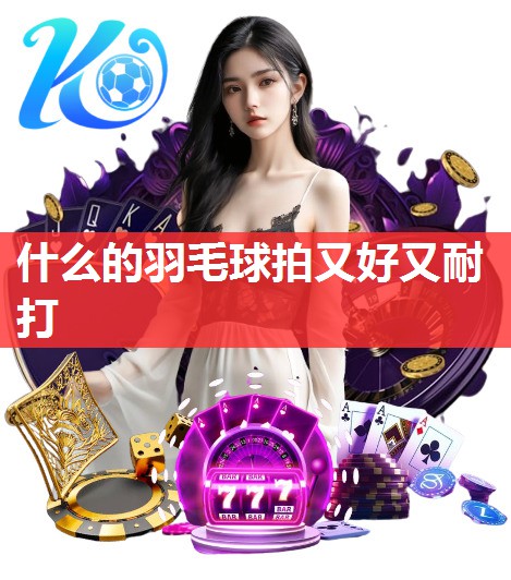 什么的羽毛球拍又好又耐打 什么的羽毛球拍又好又耐打