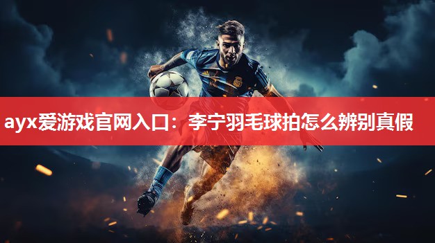 李宁羽毛球拍怎么辨别真假 李宁羽毛球拍怎么辨别真假