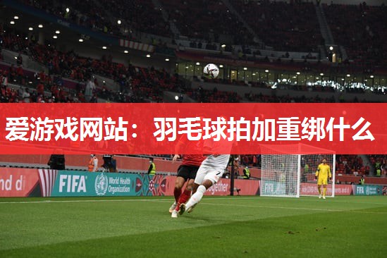 羽毛球拍加重绑什么 羽毛球拍加重绑什么