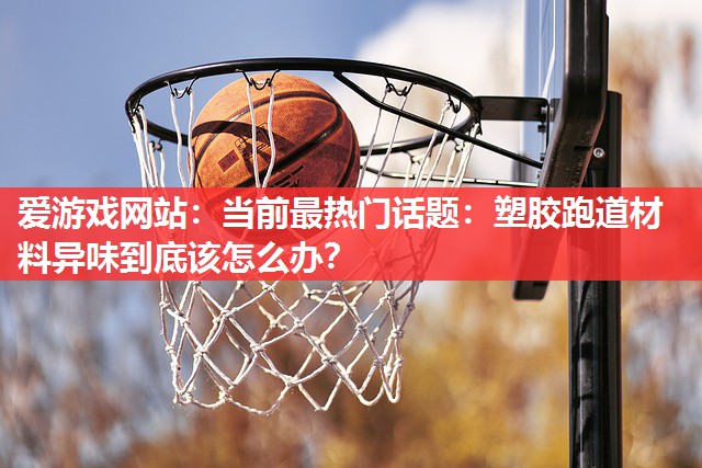 当前最热门话题:塑胶跑道材料异味到底该怎么办? 当前最热门话题:塑胶跑道材料异味到底该怎么办?