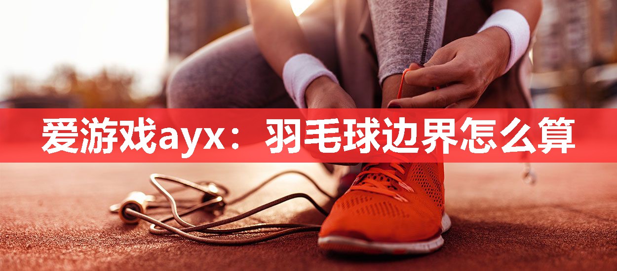 羽毛球边界怎么算 羽毛球边界怎么算